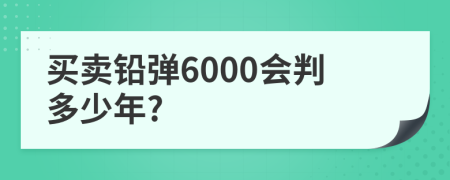 买卖铅弹6000会判多少年?