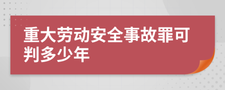 重大劳动安全事故罪可判多少年