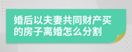 婚后以夫妻共同财产买的房子离婚怎么分割