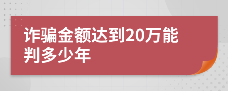 诈骗金额达到20万能判多少年