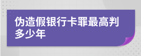 伪造假银行卡罪最高判多少年