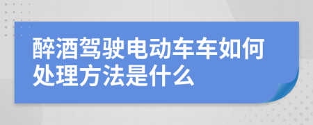 醉酒驾驶电动车车如何处理方法是什么