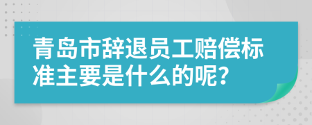 青岛市辞退员工赔偿标准主要是什么的呢？