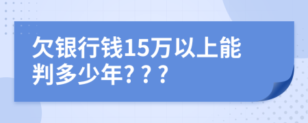 欠银行钱15万以上能判多少年? ? ?