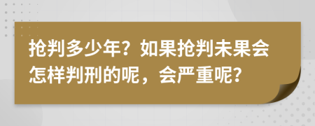 抢判多少年？如果抢判未果会怎样判刑的呢，会严重呢？