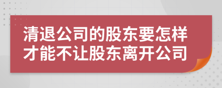 清退公司的股东要怎样才能不让股东离开公司