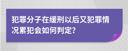 犯罪分子在缓刑以后又犯罪情况累犯会如何判定？