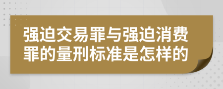 强迫交易罪与强迫消费罪的量刑标准是怎样的