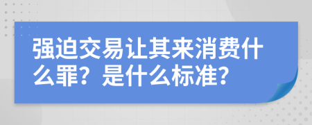 强迫交易让其来消费什么罪？是什么标准？