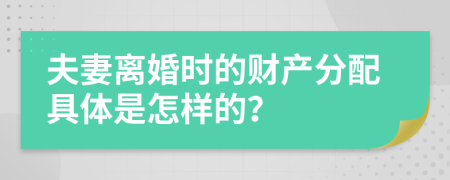 夫妻离婚时的财产分配具体是怎样的？