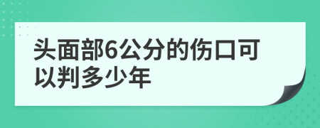 头面部6公分的伤口可以判多少年