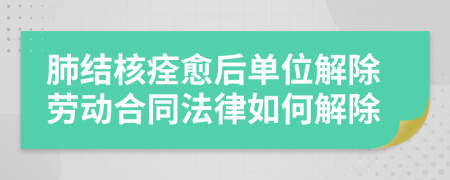 肺结核痊愈后单位解除劳动合同法律如何解除
