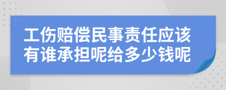 工伤赔偿民事责任应该有谁承担呢给多少钱呢