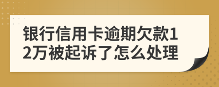 银行信用卡逾期欠款12万被起诉了怎么处理