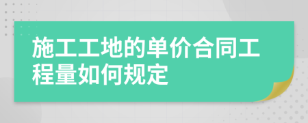 施工工地的单价合同工程量如何规定