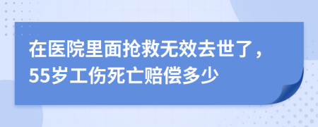 在医院里面抢救无效去世了，55岁工伤死亡赔偿多少