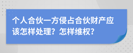 个人合伙一方侵占合伙财产应该怎样处理？怎样维权？