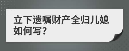 立下遗嘱财产全归儿媳如何写？