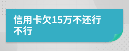 信用卡欠15万不还行不行