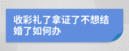 收彩礼了拿证了不想结婚了如何办