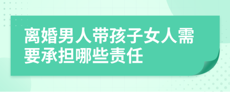 离婚男人带孩子女人需要承担哪些责任