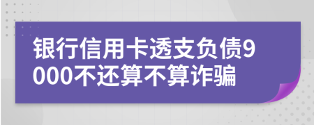 银行信用卡透支负债9000不还算不算诈骗