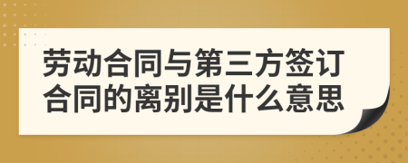 劳动合同与第三方签订合同的离别是什么意思