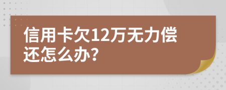 信用卡欠12万无力偿还怎么办？