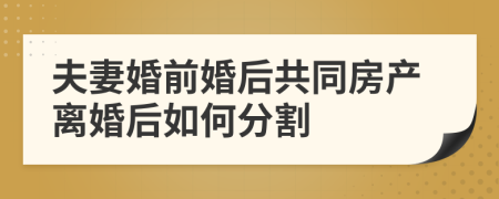 夫妻婚前婚后共同房产离婚后如何分割