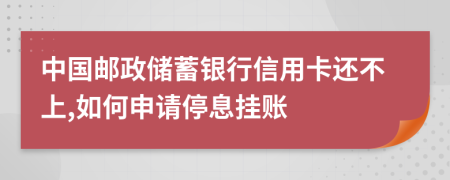 中国邮政储蓄银行信用卡还不上,如何申请停息挂账