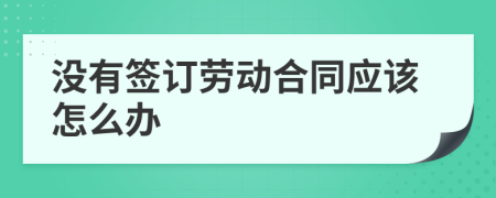 没有签订劳动合同应该怎么办