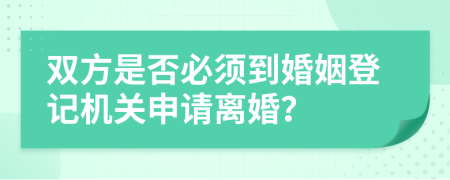 双方是否必须到婚姻登记机关申请离婚？