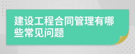 建设工程合同管理有哪些常见问题