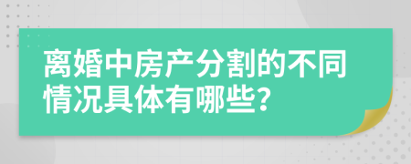 离婚中房产分割的不同情况具体有哪些？