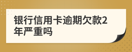 银行信用卡逾期欠款2年严重吗