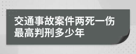 交通事故案件两死一伤最高判刑多少年