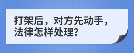 打架后，对方先动手，法律怎样处理？