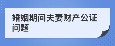 婚姻期间夫妻财产公证问题