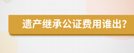 遗产继承公证费用谁出？