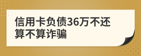 信用卡负债36万不还算不算诈骗
