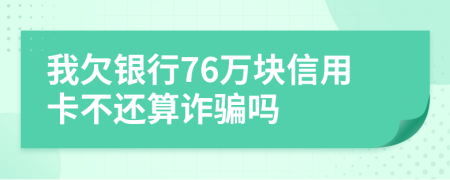 我欠银行76万块信用卡不还算诈骗吗