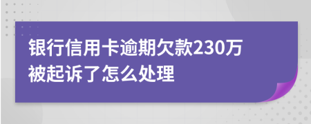 银行信用卡逾期欠款230万被起诉了怎么处理