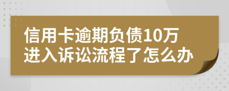 信用卡逾期负债10万进入诉讼流程了怎么办