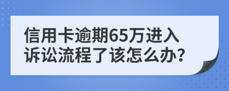 信用卡逾期65万进入诉讼流程了该怎么办？