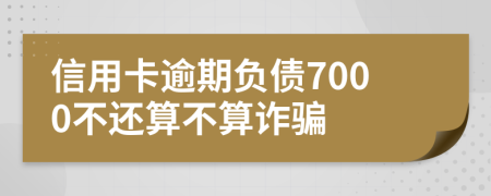 信用卡逾期负债7000不还算不算诈骗