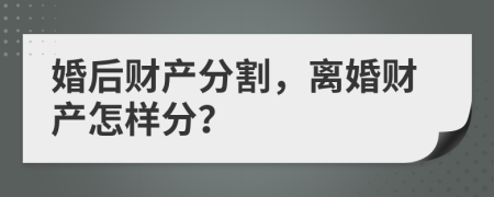 婚后财产分割，离婚财产怎样分？