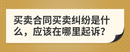 买卖合同买卖纠纷是什么，应该在哪里起诉？