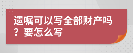 遗嘱可以写全部财产吗？要怎么写
