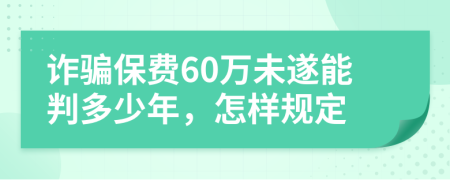 诈骗保费60万未遂能判多少年，怎样规定