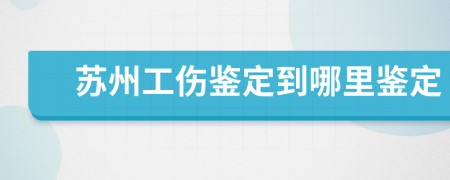 苏州工伤鉴定到哪里鉴定